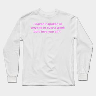 "I haven't spoken to anyone in over a week but I love you" ♡ Y2K slogan Long Sleeve T-Shirt